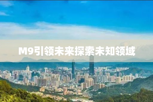 M9引領(lǐng)未來探索未知領(lǐng)域