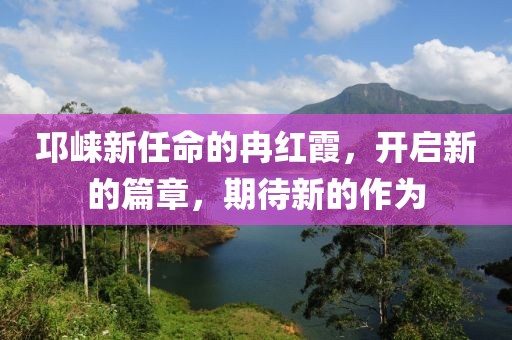 邛崍新任命的冉紅霞，開啟新的篇章，期待新的作為