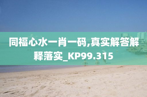 同福心水一肖一碼,真實(shí)解答解釋落實(shí)_KP99.315