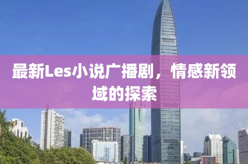 最新Les小說(shuō)廣播劇，情感新領(lǐng)域的探索