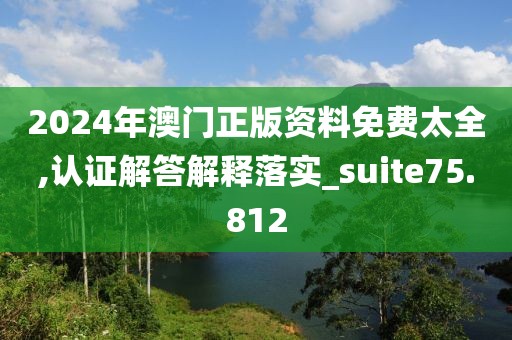 2024年澳門正版資料免費太全,認證解答解釋落實_suite75.812
