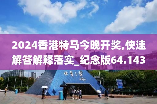 2024香港特馬今晚開(kāi)獎(jiǎng),快速解答解釋落實(shí)_紀(jì)念版64.143