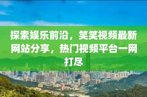 探索娛樂(lè)前沿，笑笑視頻最新網(wǎng)站分享，熱門視頻平臺(tái)一網(wǎng)打盡