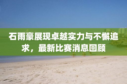 石雨豪展現(xiàn)卓越實力與不懈追求，最新比賽消息回顧