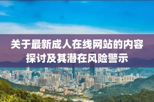 關(guān)于最新成人在線網(wǎng)站的內(nèi)容探討及其潛在風(fēng)險(xiǎn)警示