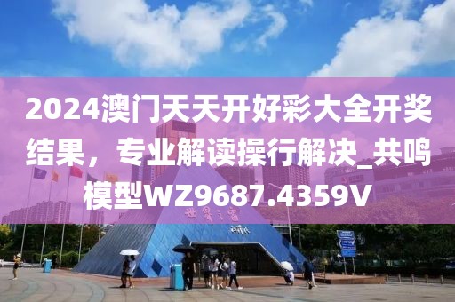 2024澳門天天開好彩大全開獎結(jié)果，專業(yè)解讀操行解決_共鳴模型WZ9687.4359V