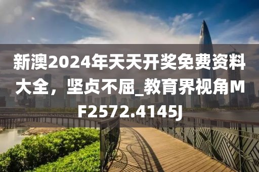 新澳2024年天天開獎免費資料大全，堅貞不屈_教育界視角MF2572.4145J