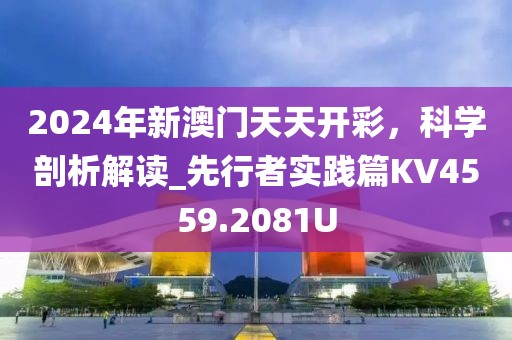 2024年新澳門天天開彩，科學(xué)剖析解讀_先行者實(shí)踐篇KV4559.2081U