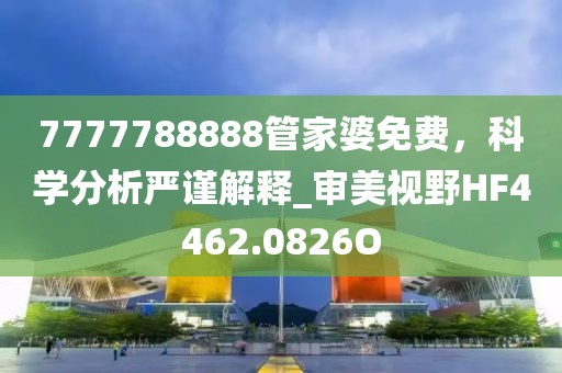 7777788888管家婆免費(fèi)，科學(xué)分析嚴(yán)謹(jǐn)解釋_審美視野HF4462.0826O