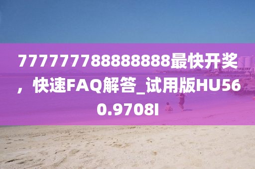 777777788888888最快開獎(jiǎng)，快速FAQ解答_試用版HU560.9708I