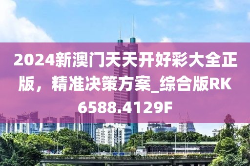 2024新澳門天天開好彩大全正版，精準(zhǔn)決策方案_綜合版RK6588.4129F