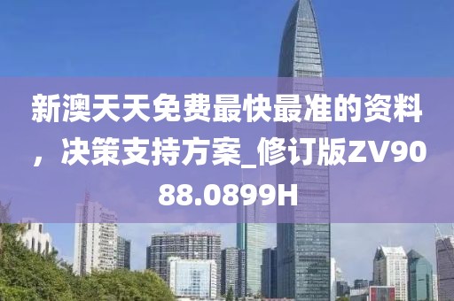 新澳天天免費最快最準的資料，決策支持方案_修訂版ZV9088.0899H