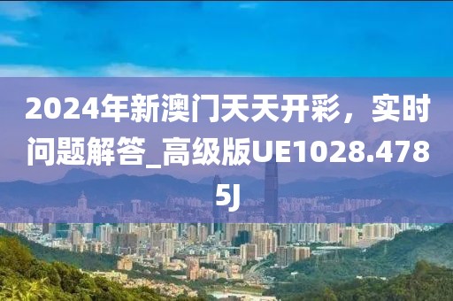 2024年新澳門天天開彩，實時問題解答_高級版UE1028.4785J