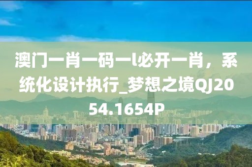 澳門一肖一碼一l必開一肖，系統(tǒng)化設(shè)計(jì)執(zhí)行_夢想之境QJ2054.1654P