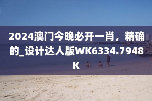 2024澳門今晚必開一肖，精確的_設(shè)計(jì)達(dá)人版WK6334.7948K