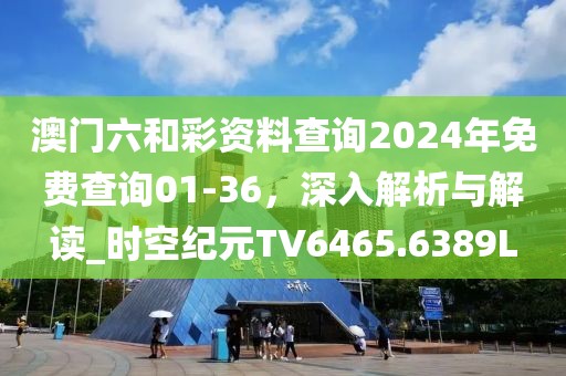 澳門六和彩資料查詢2024年免費(fèi)查詢01-36，深入解析與解讀_時(shí)空紀(jì)元TV6465.6389L