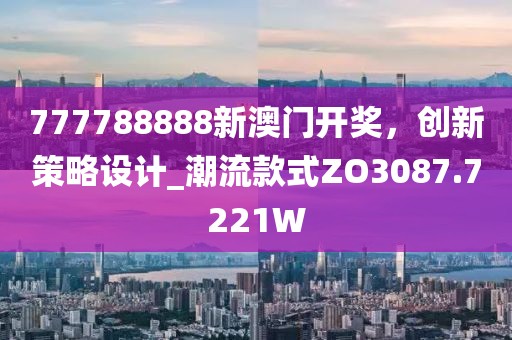 777788888新澳門開獎，創(chuàng)新策略設(shè)計_潮流款式ZO3087.7221W