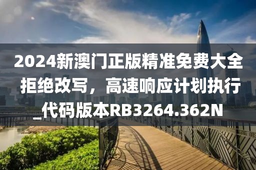 2024新澳門正版精準(zhǔn)免費(fèi)大全 拒絕改寫，高速響應(yīng)計(jì)劃執(zhí)行_代碼版本RB3264.362N