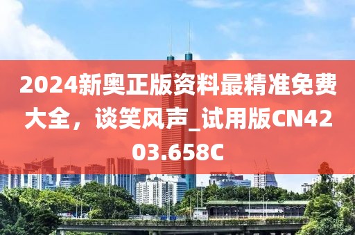 2024新奧正版資料最精準(zhǔn)免費(fèi)大全，談笑風(fēng)聲_試用版CN4203.658C