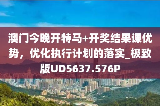澳門今晚開特馬+開獎(jiǎng)結(jié)果課優(yōu)勢(shì)，優(yōu)化執(zhí)行計(jì)劃的落實(shí)_極致版UD5637.576P