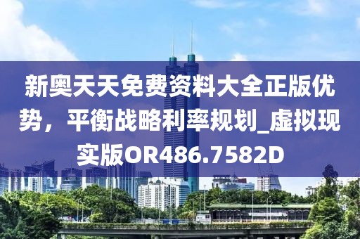 新奧天天免費資料大全正版優(yōu)勢，平衡戰(zhàn)略利率規(guī)劃_虛擬現(xiàn)實版OR486.7582D