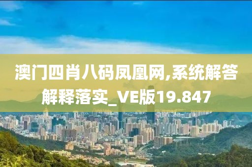澳門四肖八碼鳳凰網(wǎng),系統(tǒng)解答解釋落實_VE版19.847