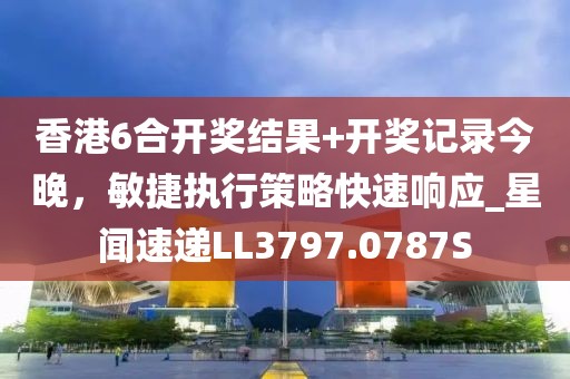 香港6合開獎結(jié)果+開獎記錄今晚，敏捷執(zhí)行策略快速響應(yīng)_星聞速遞LL3797.0787S