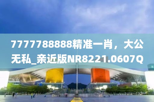 7777788888精準一肖，大公無私_親近版NR8221.0607Q
