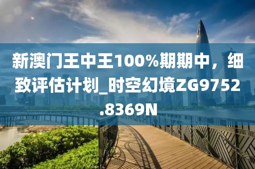 新澳門王中王100%期期中，細(xì)致評估計劃_時空幻境ZG9752.8369N
