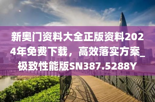 新奧門資料大全正版資料2024年免費(fèi)下載，高效落實(shí)方案_極致性能版SN387.5288Y