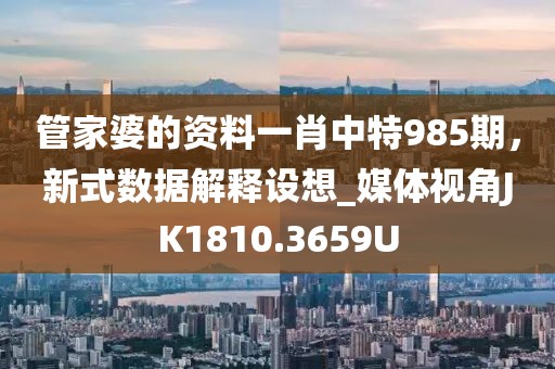 管家婆的資料一肖中特985期，新式數(shù)據(jù)解釋設(shè)想_媒體視角JK1810.3659U