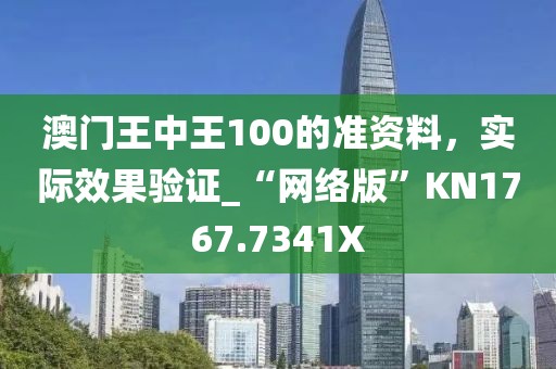 澳門王中王100的準(zhǔn)資料，實(shí)際效果驗(yàn)證_“網(wǎng)絡(luò)版”KN1767.7341X