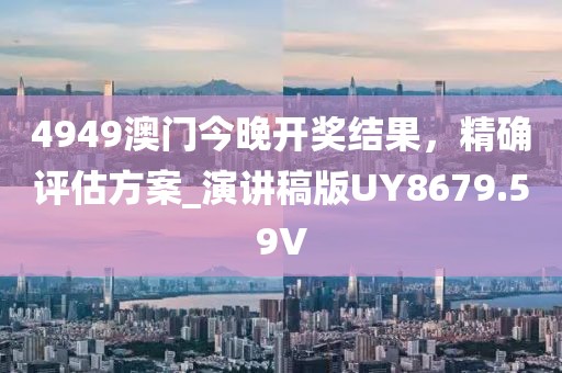 4949澳門今晚開獎結(jié)果，精確評估方案_演講稿版UY8679.59V