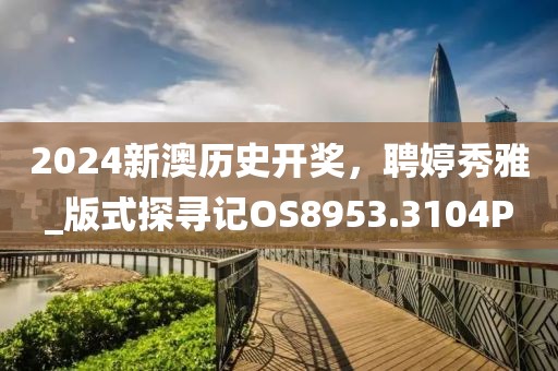 2024新澳歷史開獎，聘婷秀雅_版式探尋記OS8953.3104P