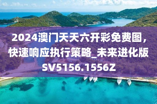 2024澳門天天六開(kāi)彩免費(fèi)圖，快速響應(yīng)執(zhí)行策略_未來(lái)進(jìn)化版SV5156.1556Z