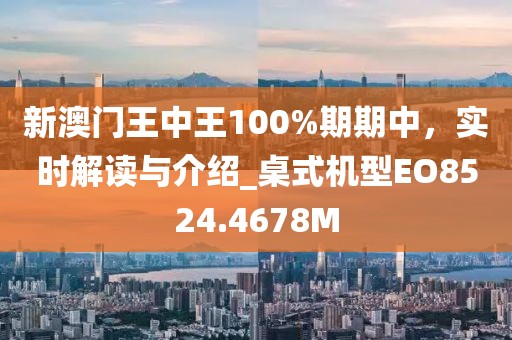 新澳門王中王100%期期中，實(shí)時解讀與介紹_桌式機(jī)型EO8524.4678M