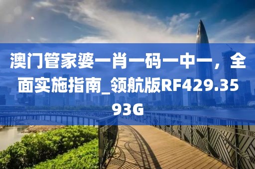 澳門管家婆一肖一碼一中一，全面實施指南_領航版RF429.3593G