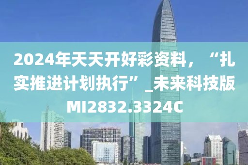 2024年天天開好彩資料，“扎實推進計劃執(zhí)行”_未來科技版MI2832.3324C