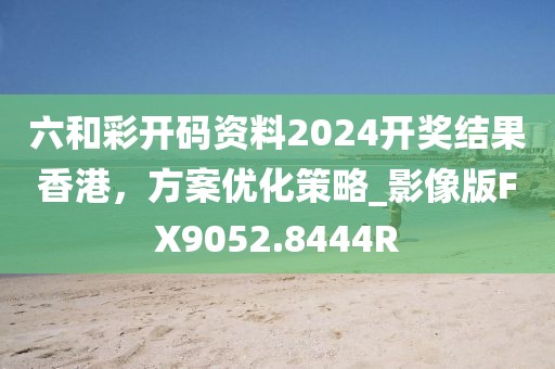 六和彩開碼資料2024開獎(jiǎng)結(jié)果香港，方案優(yōu)化策略_影像版FX9052.8444R