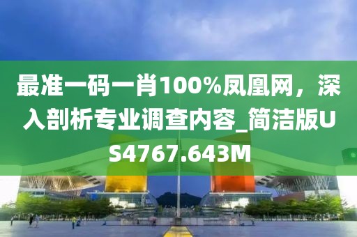 最準(zhǔn)一碼一肖100%鳳凰網(wǎng)，深入剖析專業(yè)調(diào)查內(nèi)容_簡潔版US4767.643M