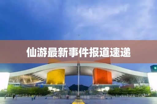仙游最新事件報(bào)道速遞
