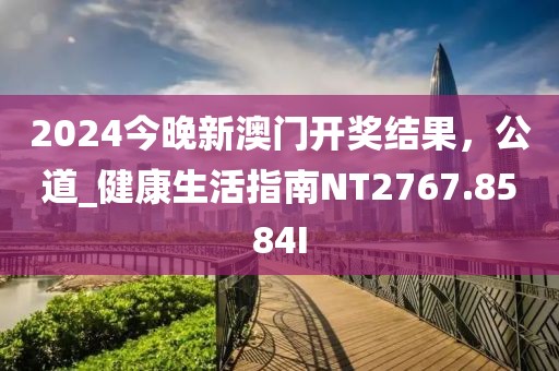 2024今晚新澳門開獎結(jié)果，公道_健康生活指南NT2767.8584I