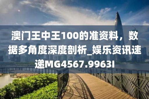 澳門王中王100的準(zhǔn)資料，數(shù)據(jù)多角度深度剖析_娛樂資訊速遞MG4567.9963I
