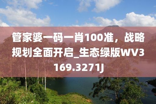 管家婆一碼一肖100準(zhǔn)，戰(zhàn)略規(guī)劃全面開(kāi)啟_生態(tài)綠版WV3169.3271J