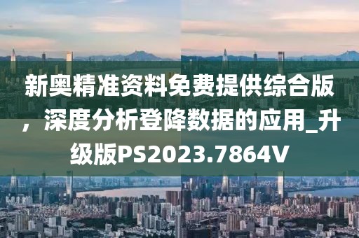 新奧精準(zhǔn)資料免費提供綜合版，深度分析登降數(shù)據(jù)的應(yīng)用_升級版PS2023.7864V
