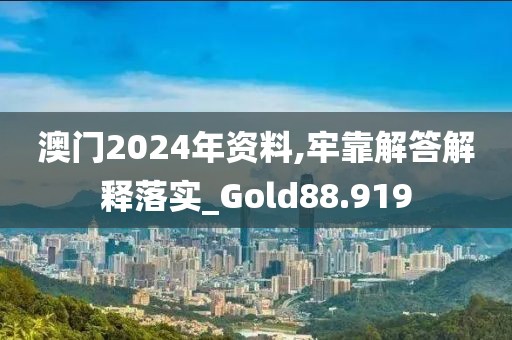 澳門2024年資料,牢靠解答解釋落實(shí)_Gold88.919