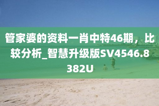 管家婆的資料一肖中特46期，比較分析_智慧升級版SV4546.8382U