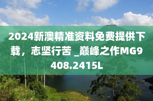 2024新澳精準(zhǔn)資料免費(fèi)提供下載，志堅(jiān)行苦 _巔峰之作MG9408.2415L