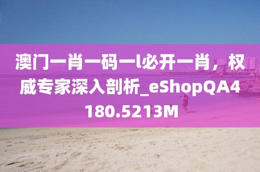 澳門一肖一碼一l必開一肖，權(quán)威專家深入剖析_eShopQA4180.5213M
