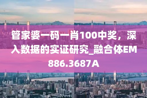 管家婆一碼一肖100中獎，深入數(shù)據(jù)的實證研究_融合體EM886.3687A